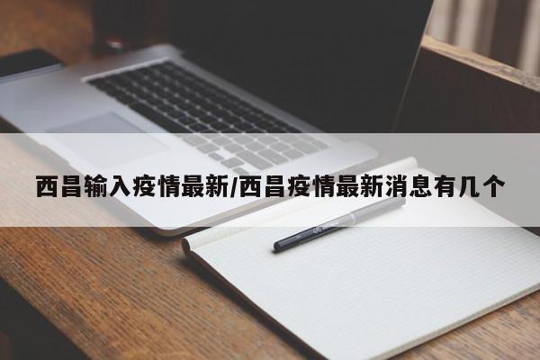 西昌输入疫情最新/西昌疫情最新消息有几个