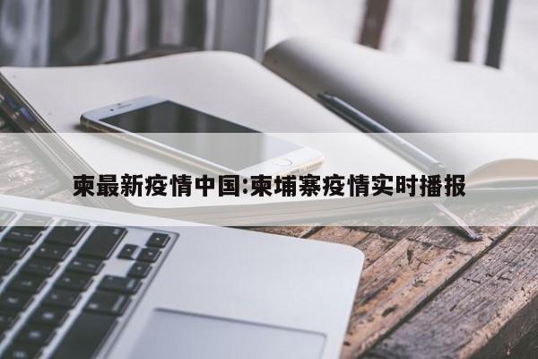 柬最新疫情中国:柬埔寨疫情实时播报