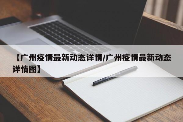 【广州疫情最新动态详情/广州疫情最新动态详情图】