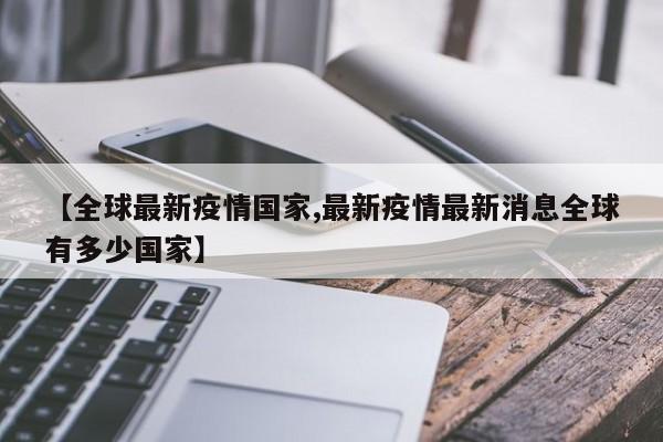 【全球最新疫情国家,最新疫情最新消息全球有多少国家】