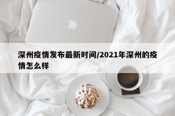 深州疫情发布最新时间/2021年深州的疫情怎么样