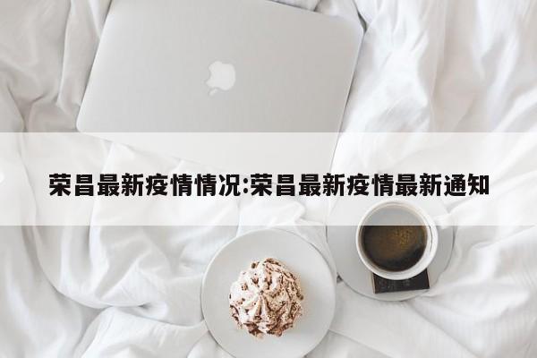 荣昌最新疫情情况:荣昌最新疫情最新通知