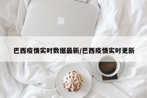 巴西疫情实时数据最新/巴西疫情实时更新