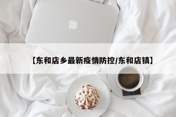 【东和店乡最新疫情防控/东和店镇】