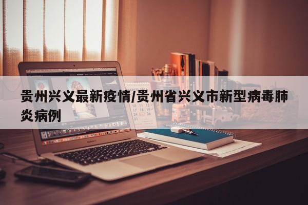 贵州兴义最新疫情/贵州省兴义市新型病毒肺炎病例