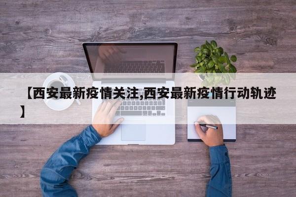 【西安最新疫情关注,西安最新疫情行动轨迹】