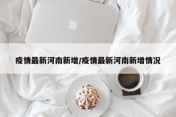 疫情最新河南新增/疫情最新河南新增情况