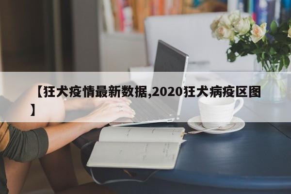 【狂犬疫情最新数据,2020狂犬病疫区图】
