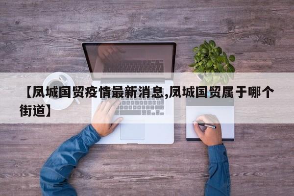 【凤城国贸疫情最新消息,凤城国贸属于哪个街道】