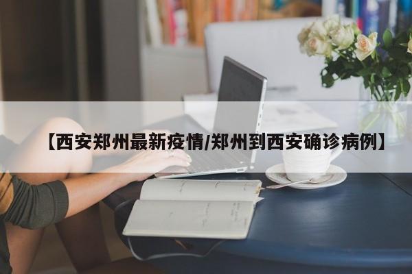 【西安郑州最新疫情/郑州到西安确诊病例】