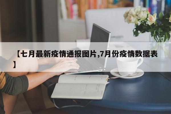 【七月最新疫情通报图片,7月份疫情数据表】