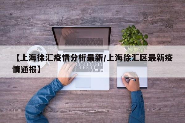 【上海徐汇疫情分析最新/上海徐汇区最新疫情通报】