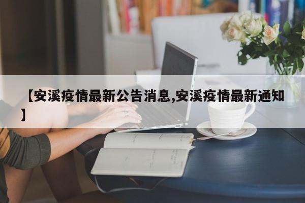【安溪疫情最新公告消息,安溪疫情最新通知】