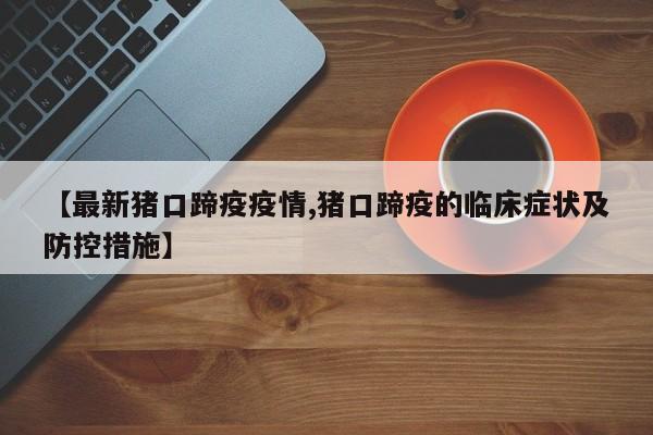 【最新猪口蹄疫疫情,猪口蹄疫的临床症状及防控措施】