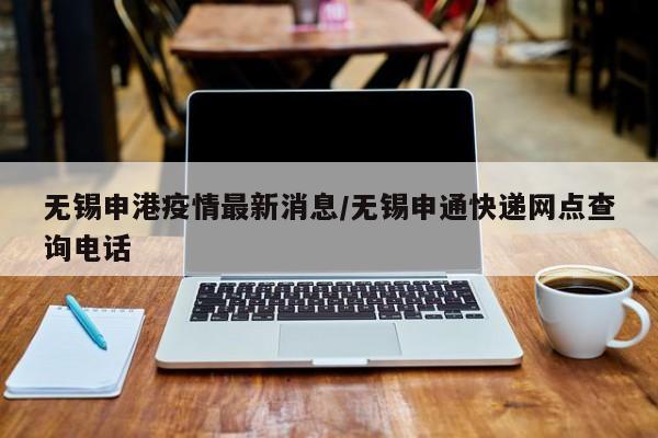无锡申港疫情最新消息/无锡申通快递网点查询电话