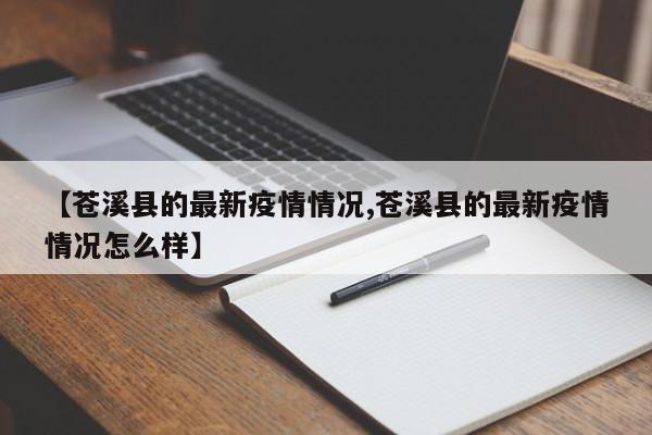 【苍溪县的最新疫情情况,苍溪县的最新疫情情况怎么样】