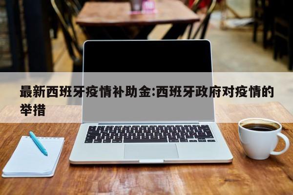 最新西班牙疫情补助金:西班牙政府对疫情的举措