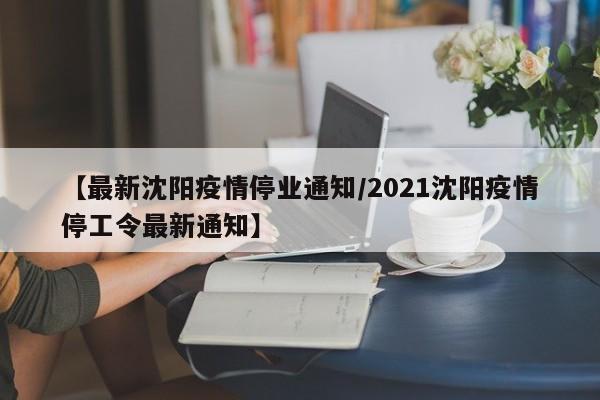 【最新沈阳疫情停业通知/2021沈阳疫情停工令最新通知】