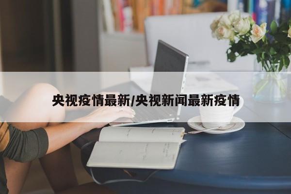 央视疫情最新/央视新闻最新疫情