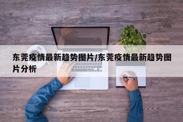 东莞疫情最新趋势图片/东莞疫情最新趋势图片分析