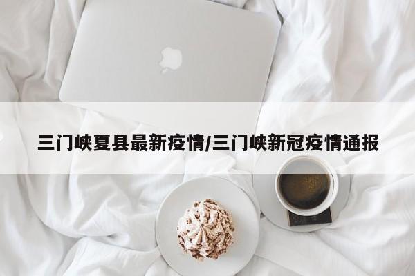 三门峡夏县最新疫情/三门峡新冠疫情通报