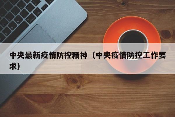 中央最新疫情防控精神(中央疫情防控工作要求)