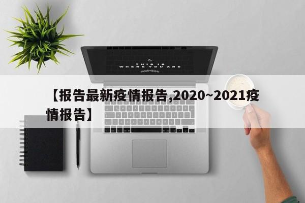 【报告最新疫情报告,2020~2021疫情报告】