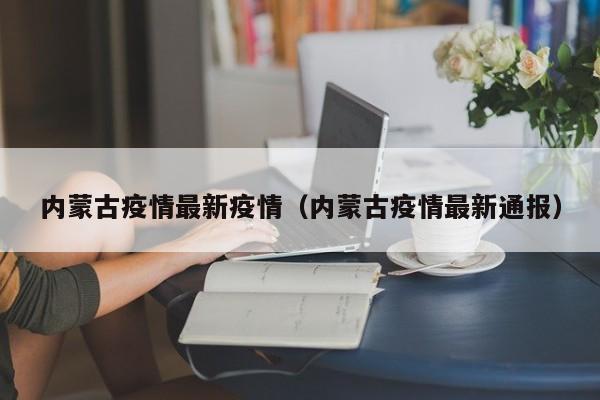内蒙古疫情最新疫情(内蒙古疫情最新通报)