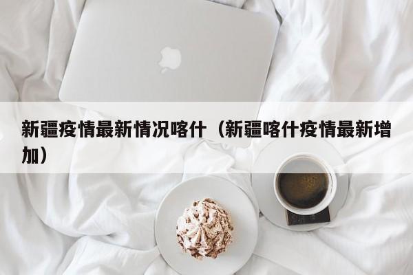 新疆疫情最新情况喀什(新疆喀什疫情最新增加)