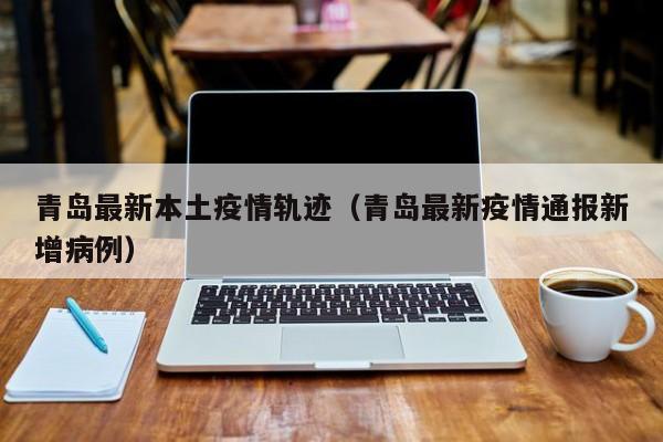 青岛最新本土疫情轨迹(青岛最新疫情通报新增病例)