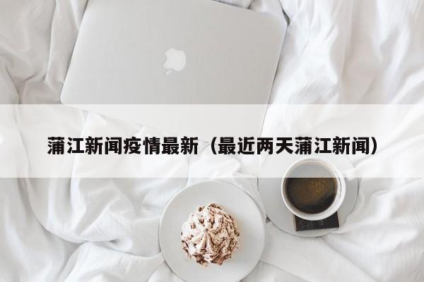蒲江新闻疫情最新(最近两天蒲江新闻)
