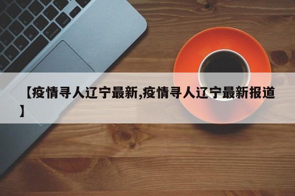 【疫情寻人辽宁最新,疫情寻人辽宁最新报道】