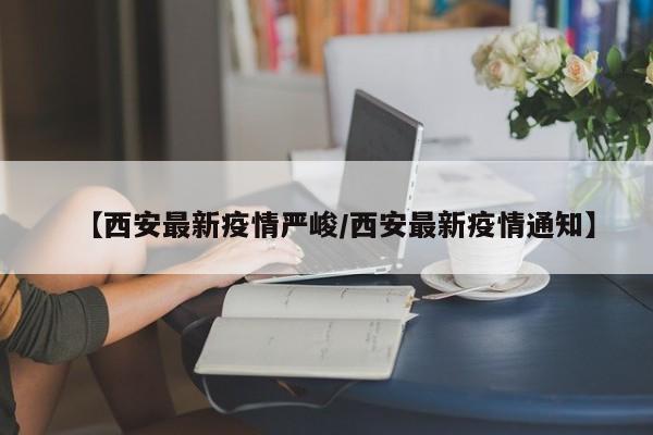 【西安最新疫情严峻/西安最新疫情通知】