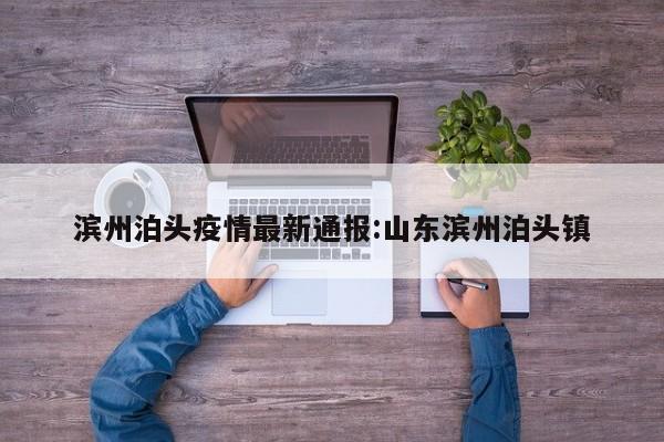 滨州泊头疫情最新通报:山东滨州泊头镇