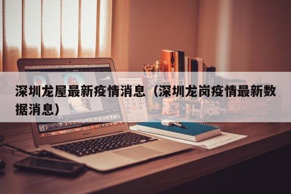 深圳龙屋最新疫情消息(深圳龙岗疫情最新数据消息)