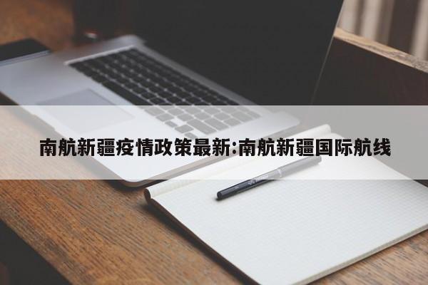 南航新疆疫情政策最新:南航新疆国际航线