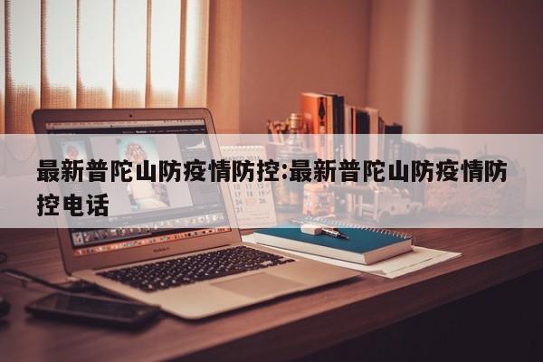 最新普陀山防疫情防控:最新普陀山防疫情防控电话