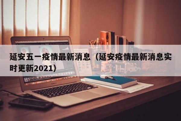 延安五一疫情最新消息(延安疫情最新消息实时更新2021)