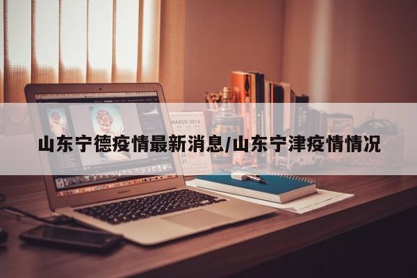 山东宁德疫情最新消息/山东宁津疫情情况