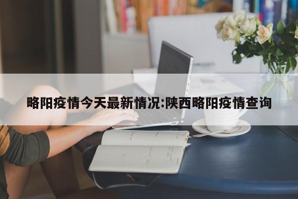 略阳疫情今天最新情况:陕西略阳疫情查询