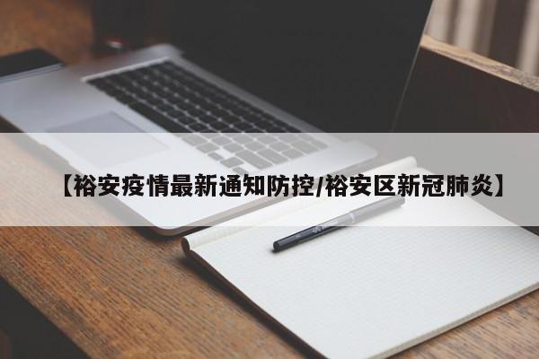【裕安疫情最新通知防控/裕安区新冠肺炎】