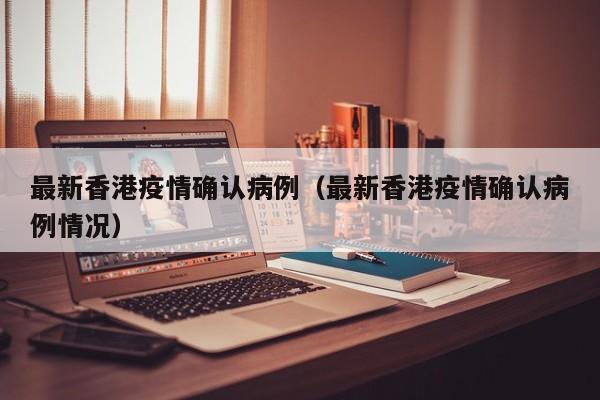 最新香港疫情确认病例(最新香港疫情确认病例情况)