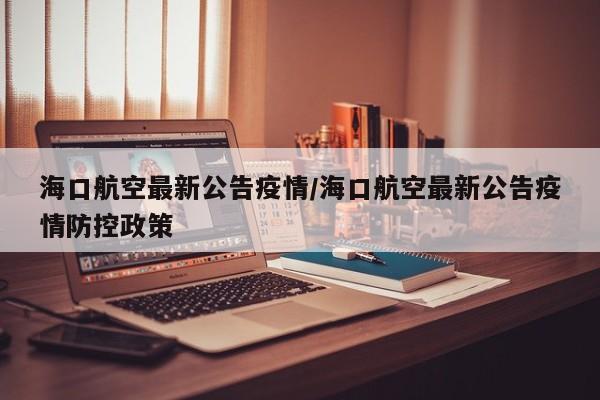 海口航空最新公告疫情/海口航空最新公告疫情防控政策