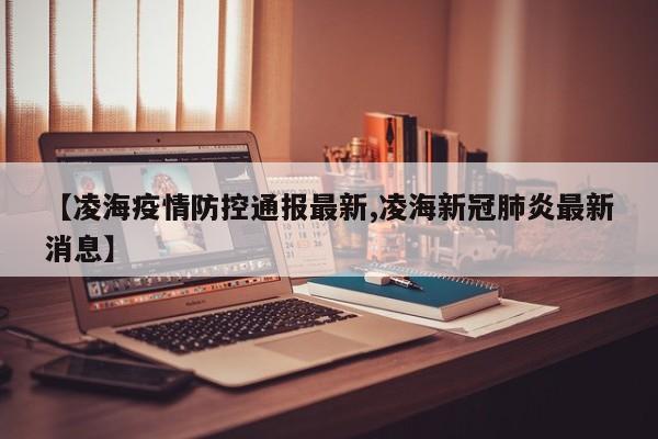 【凌海疫情防控通报最新,凌海新冠肺炎最新消息】