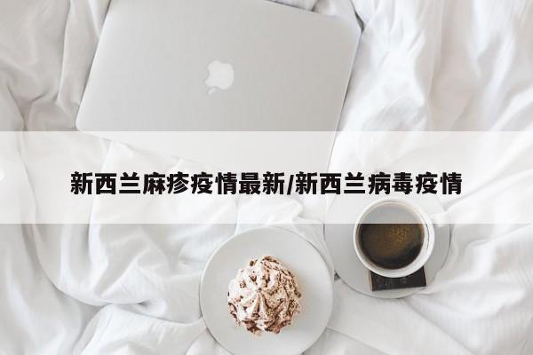 新西兰麻疹疫情最新/新西兰病毒疫情
