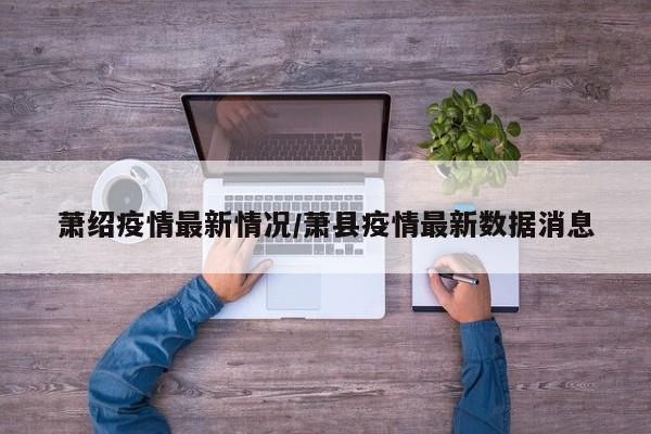 萧绍疫情最新情况/萧县疫情最新数据消息