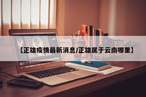 【正雄疫情最新消息/正雄属于云南哪里】