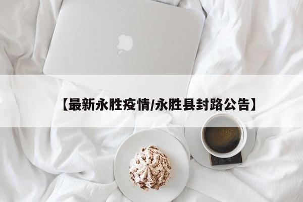 【最新永胜疫情/永胜县封路公告】
