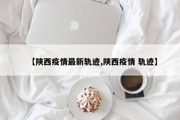 【陕西疫情最新轨迹,陕西疫情 轨迹】