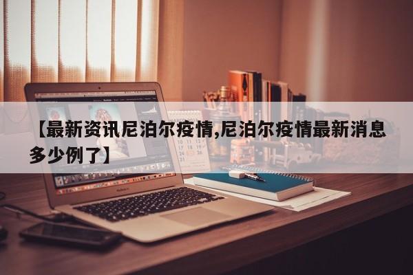【最新资讯尼泊尔疫情,尼泊尔疫情最新消息多少例了】